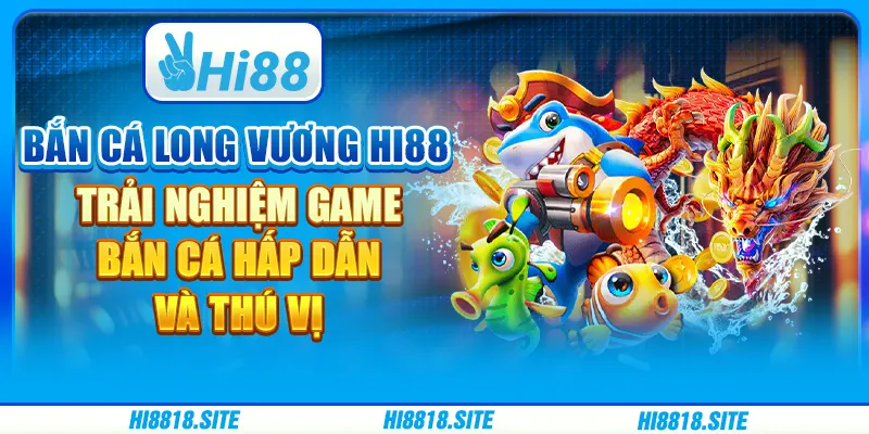 Bắn Cá Long Vương Hi88 – Trải Nghiệm Game Hấp Dẫn Và Thú Vị