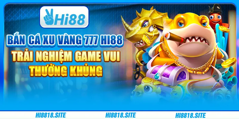 Game Bắn Cá Xu Vàng 777 Hi88 – Trải Nghiệm Vui, Thưởng Khủng
