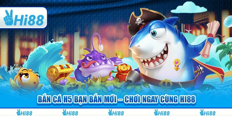 Bắn Cá H5 Bạn Bắn Mới – Chơi Ngay Và Thắng Lớn Cùng Hi88