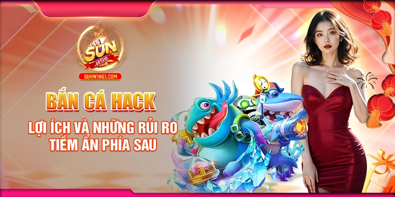 ban-ca-hack-loi-ich-va-nhung-rui-ro-tiem-an-phia-sau