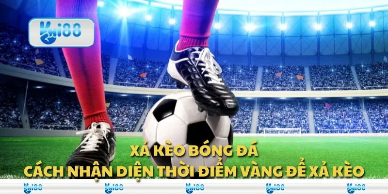 Xả kèo bóng đá: Cách nhận diện thời điểm vàng để xả kèo
